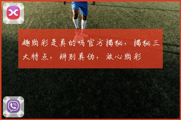 趣购彩是真的吗官方揭秘，揭秘三大特点，辨别真伪，放心购彩