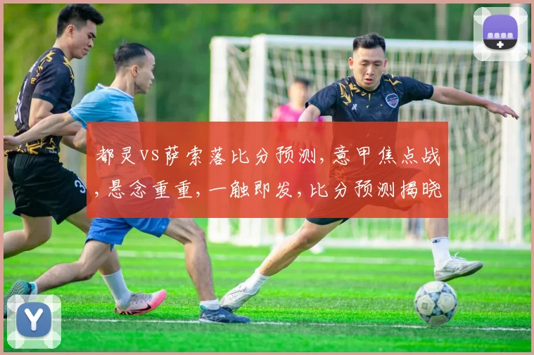 都灵vs萨索落比分预测,意甲焦点战,悬念重重,一触即发,比分预测揭晓,谁将问鼎
