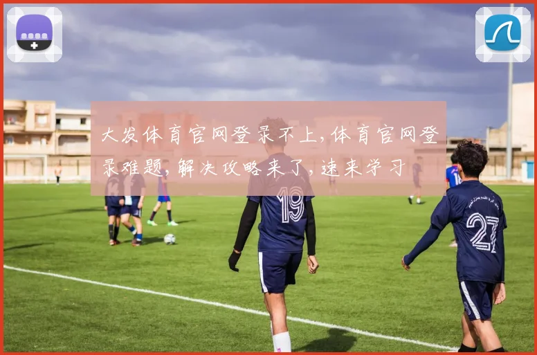 大发体育官网登录不上,体育官网登录难题,解决攻略来了,速来学习