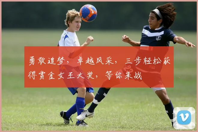 勇敢追梦，卓越风采，三步轻松获得赏金女王大奖，等你来战